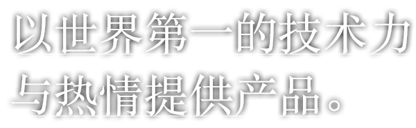 以世界第一的技术力与热情提供产品。