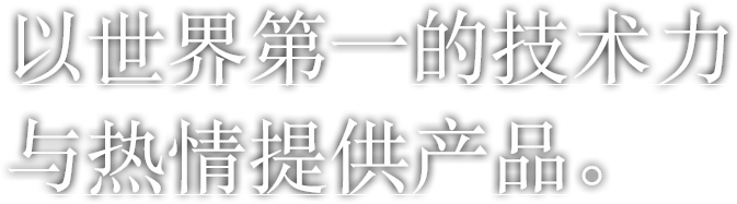 以世界第一的技术力与热情提供产品。